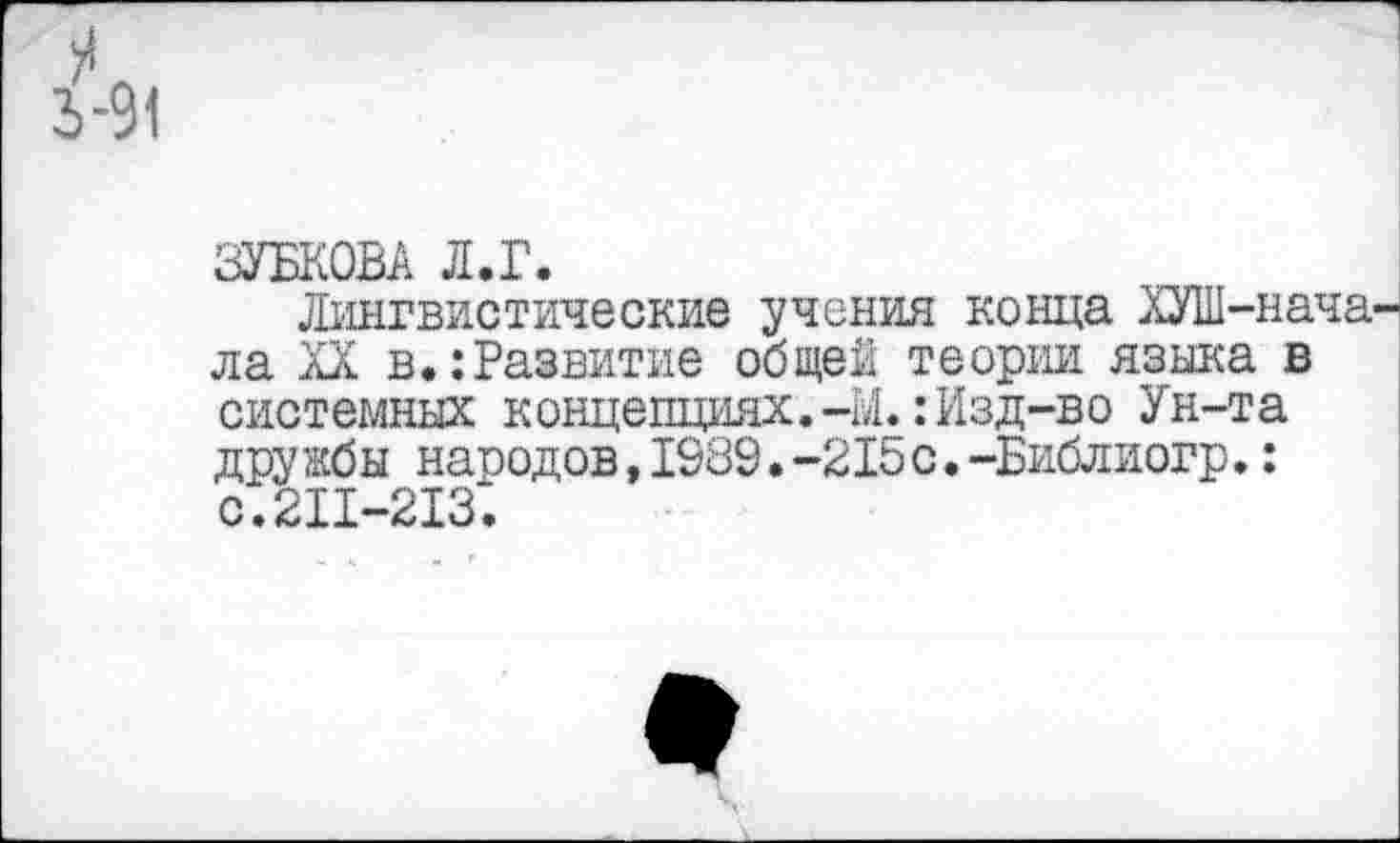 ﻿3-91
ЗУБКОВА Л.Г.
Лингвистические учения конца ХУШ-нача-ла XX в.:Развитие общей теории языка в системных концепциях.-М.: Изд-во Ун-та дру жбы народов,1989.-215 с.-Библиогр.: с.211-213;